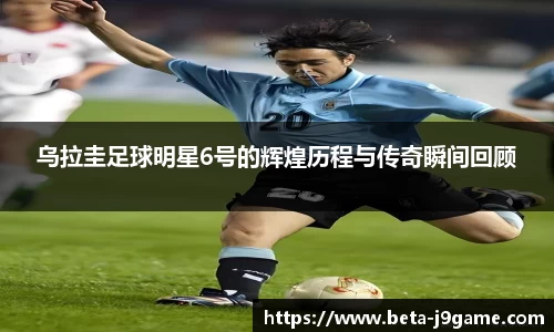 乌拉圭足球明星6号的辉煌历程与传奇瞬间回顾