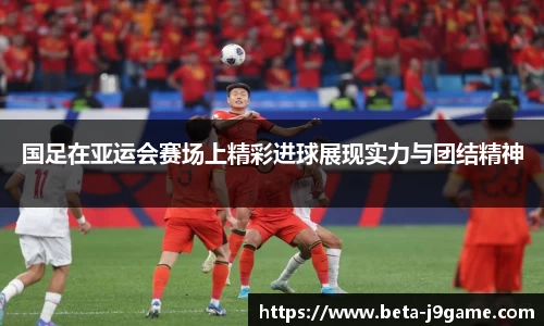 国足在亚运会赛场上精彩进球展现实力与团结精神